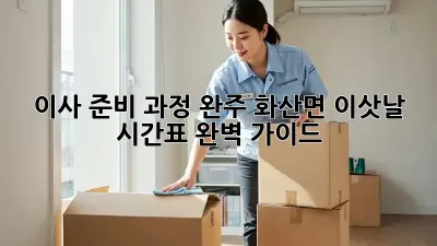이사 준비 과정: 완주 화산면 이삿날 시간표 완벽 가이드