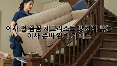이사 전 꼼꼼 체크리스트! 망치지 않는 이사 준비 완벽 가이드