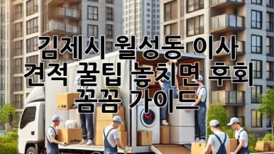김제시 월성동 이사 견적 꿀팁🍯: 놓치면 후회! 꼼꼼 가이드